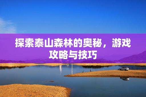 探索泰山森林的奥秘，游戏攻略与技巧
