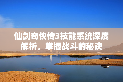 仙剑奇侠传3技能系统深度解析,掌握战斗的秘诀 仙剑奇侠传3技能系统深度解析,掌握战斗的秘诀