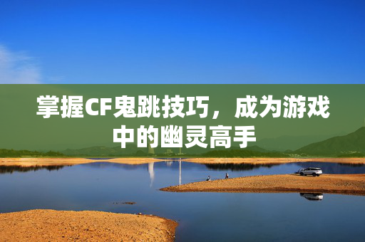 掌握CF鬼跳技巧，成为游戏中的幽灵高手