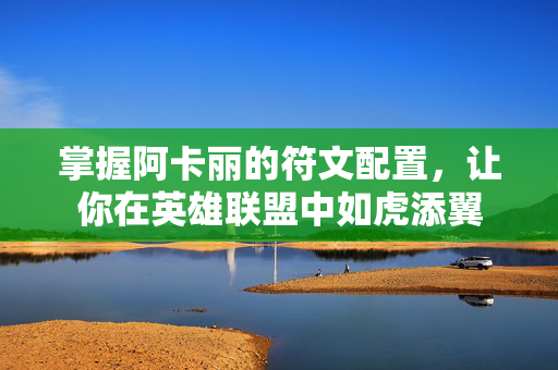 掌握阿卡丽的符文配置,让你在英雄联盟中如虎添翼 掌握阿卡丽的符文配置,让你在英雄联盟中如虎添翼