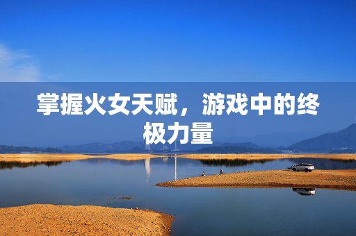 掌握火女天赋，游戏中的终极力量