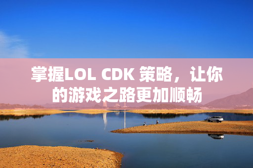 掌握LOL CDK 策略,让你的游戏之路更加顺畅 掌握LOL CDK 策略,让你的游戏之路更加顺畅