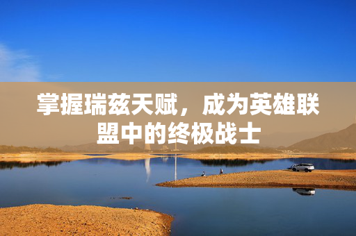 掌握瑞兹天赋,成为英雄联盟中的终极战士 掌握瑞兹天赋,成为英雄联盟中的终极战士
