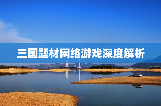三国题材网络游戏深度解析