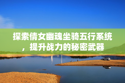 探索倩女幽魂坐骑五行系统,提升战力的秘密武器 探索倩女幽魂坐骑五行系统,提升战力的秘密武器