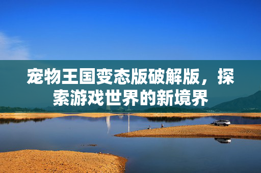 宠物王国变态版破解版，探索游戏世界的新境界