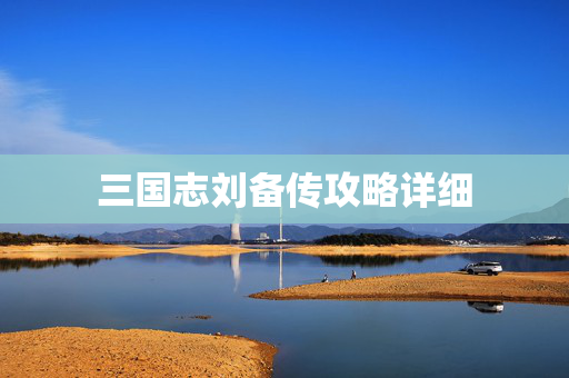 三国志刘备传攻略详细 三国志刘备传攻略详细