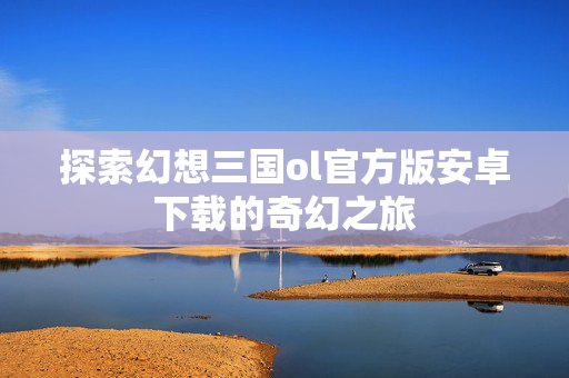 探索幻想三国ol官方版安卓下载的奇幻之旅