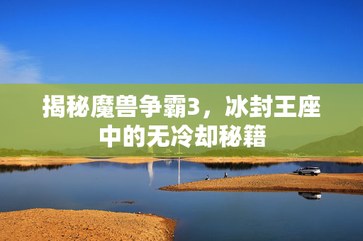 揭秘魔兽争霸3,冰封王座中的无冷却秘籍 揭秘魔兽争霸3,冰封王座中的无冷却秘籍