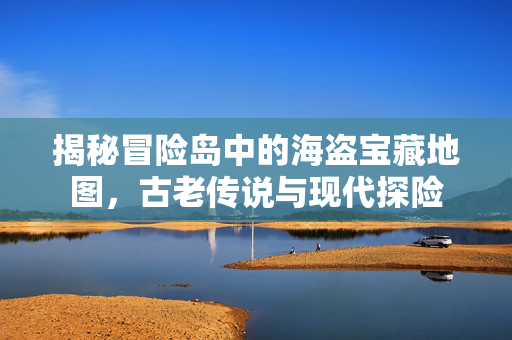 揭秘冒险岛中的海盗宝藏地图,古老传说与现代探险 揭秘冒险岛中的海盗宝藏地图,古老传说与现代探险