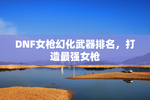 DNF女枪幻化武器排名，打造最强女枪