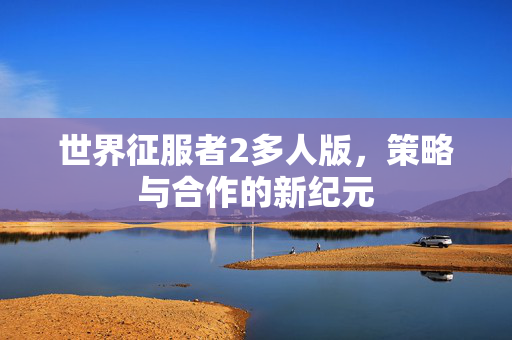世界征服者2多人版，策略与合作的新纪元