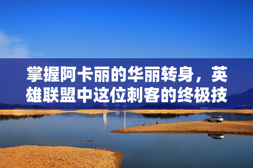 掌握阿卡丽的华丽转身,英雄联盟中这位刺客的终极技能揭秘 掌握阿卡丽的华丽转身,英雄联盟中这位刺客的终极技能揭秘