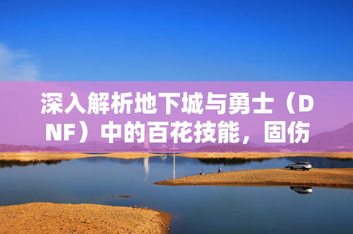 深入解析地下城与勇士（DNF）中的百花技能，固伤还是百分比伤害？
