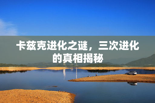 卡兹克进化之谜，三次进化的真相揭秘