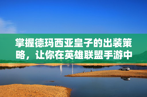 掌握德玛西亚皇子的出装策略，让你在英雄联盟手游中成为战场上的焦点