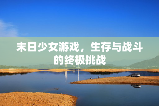 末日少女游戏，生存与战斗的终极挑战