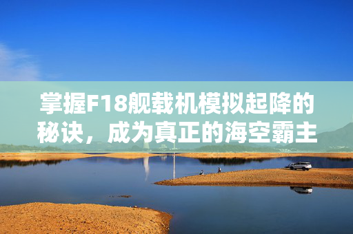 掌握F18舰载机模拟起降的秘诀，成为真正的海空霸主！