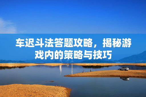 车迟斗法答题攻略，揭秘游戏内的策略与技巧