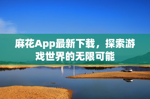 麻花App最新下载，探索游戏世界的无限可能