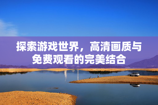 探索游戏世界,高清画质与免费观看的完美结合 探索游戏世界,高清画质与免费观看的完美结合