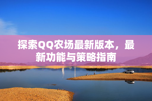 探索QQ农场最新版本，最新功能与策略指南
