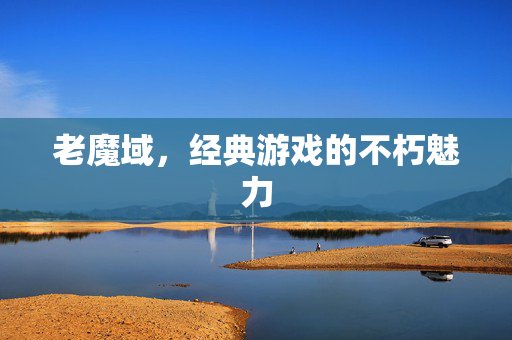 老魔域，经典游戏的不朽魅力