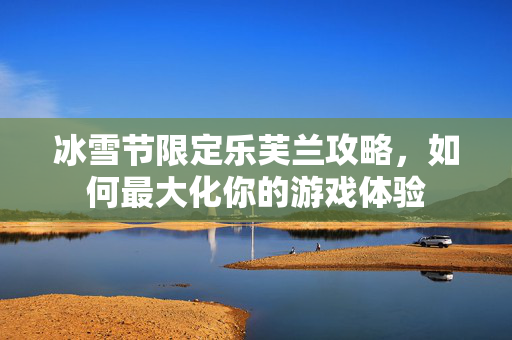冰雪节限定乐芙兰攻略，如何最大化你的游戏体验