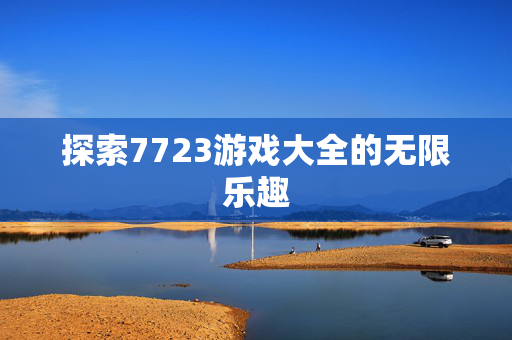 探索7723游戏大全的无限乐趣 探索7723游戏大全的无限乐趣