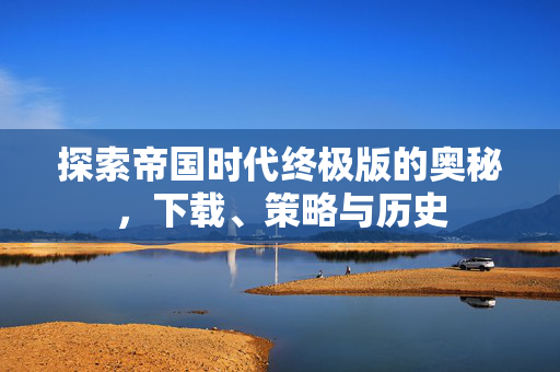 探索帝国时代终极版的奥秘，下载、策略与历史