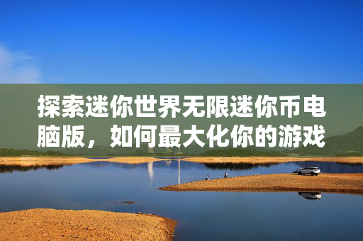 探索迷你世界无限迷你币电脑版,如何最大化你的游戏货币 探索迷你世界无限迷你币电脑版,如何最大化你的游戏货币