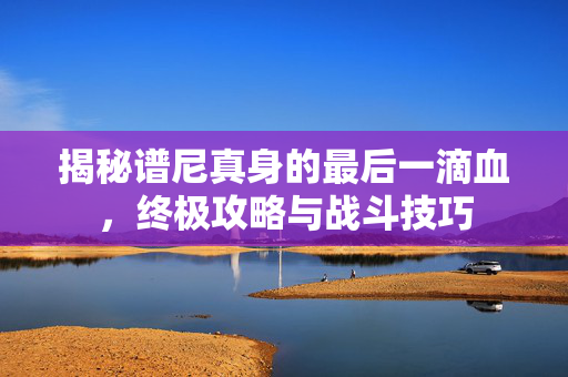 揭秘谱尼真身的最后一滴血，终极攻略与战斗技巧