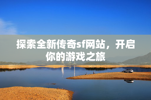 探索全新传奇sf网站，开启你的游戏之旅
