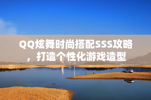 QQ炫舞时尚搭配SSS攻略，打造个性化游戏造型
