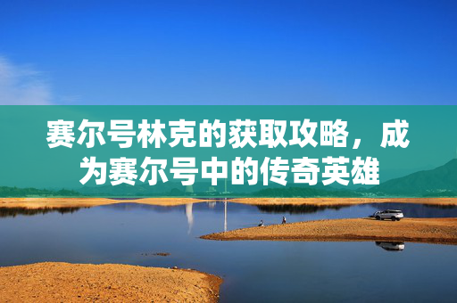 赛尔号林克的获取攻略，成为赛尔号中的传奇英雄