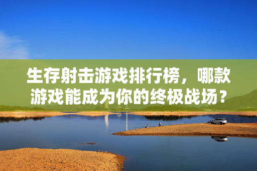 生存射击游戏排行榜，哪款游戏能成为你的终极战场？
