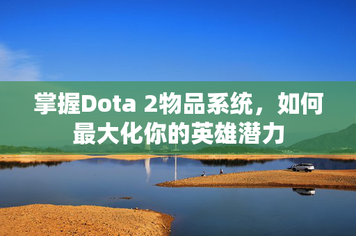 掌握Dota 2物品系统，如何最大化你的英雄潜力