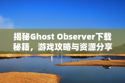 揭秘Ghost Observer下载秘籍，游戏攻略与资源分享