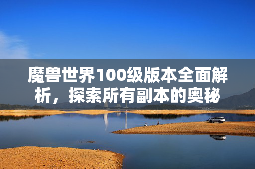 魔兽世界100级版本全面解析，探索所有副本的奥秘
