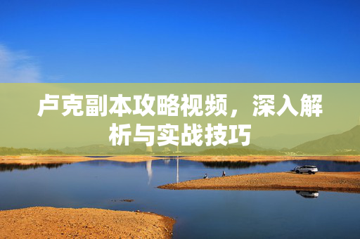 卢克副本攻略视频，深入解析与实战技巧