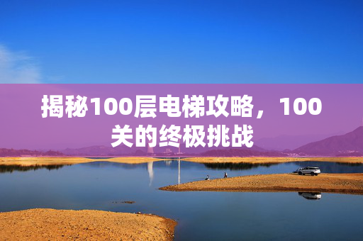 揭秘100层电梯攻略，100关的终极挑战