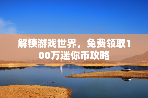 解锁游戏世界，免费领取100万迷你币攻略