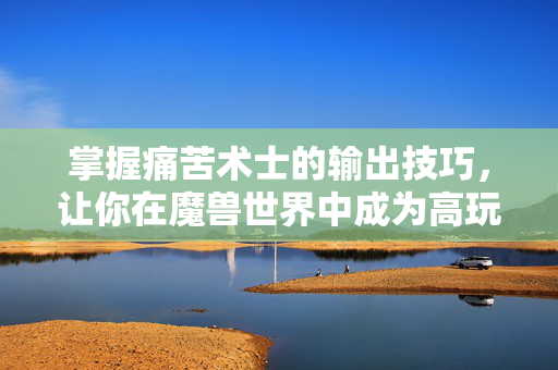 掌握痛苦术士的输出技巧，让你在魔兽世界中成为高玩