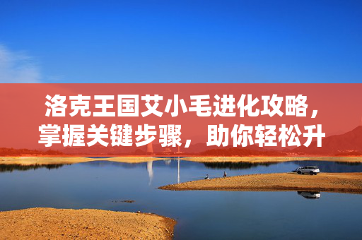 洛克王国艾小毛进化攻略,掌握关键步骤,助你轻松升级! 洛克王国艾小毛进化攻略,掌握关键步骤,助你轻松升级!