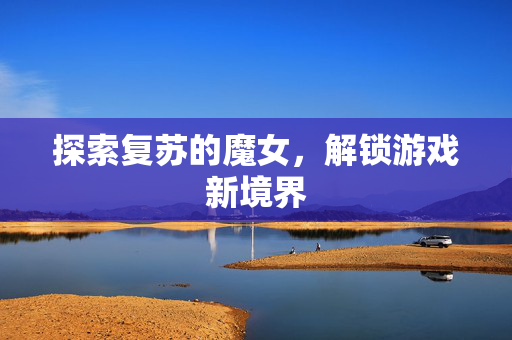 探索复苏的魔女，解锁游戏新境界