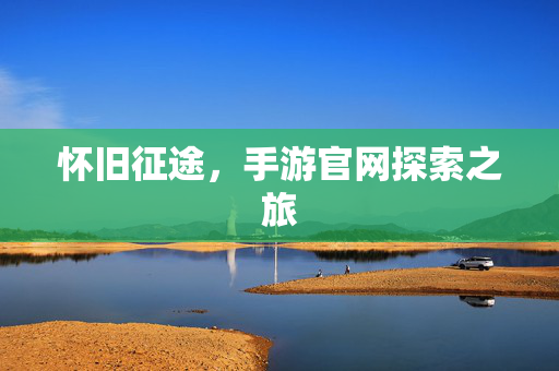 怀旧征途，手游官网探索之旅