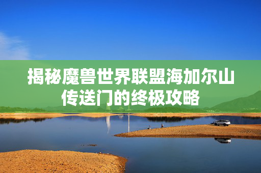 揭秘魔兽世界联盟海加尔山传送门的终极攻略