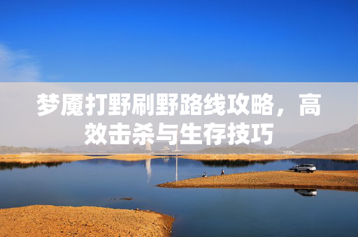 梦魇打野刷野路线攻略,高效击杀与生存技巧 梦魇打野刷野路线攻略,高效击杀与生存技巧
