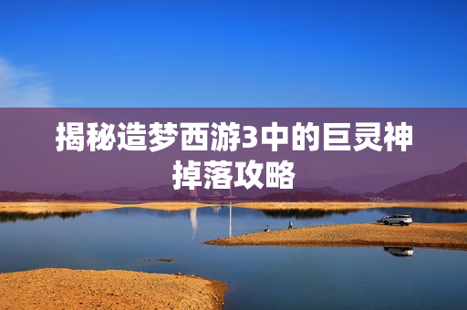 揭秘造梦西游3中的巨灵神掉落攻略 揭秘造梦西游3中的巨灵神掉落攻略