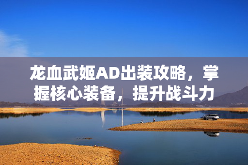 龙血武姬AD出装攻略，掌握核心装备，提升战斗力